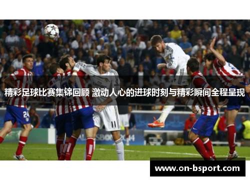 精彩足球比赛集锦回顾 激动人心的进球时刻与精彩瞬间全程呈现