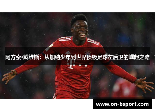 阿方索·戴维斯：从加纳少年到世界顶级足球左后卫的崛起之路