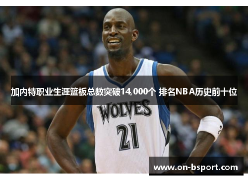 加内特职业生涯篮板总数突破14,000个 排名NBA历史前十位