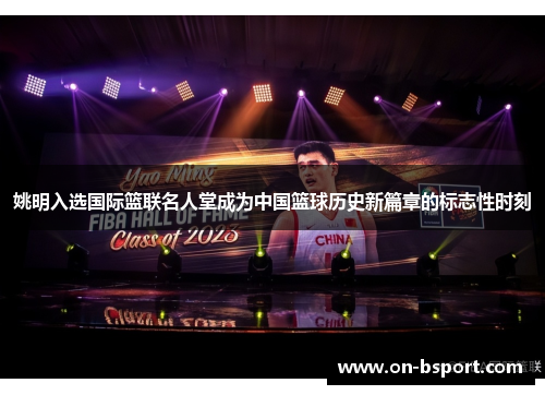 姚明入选国际篮联名人堂成为中国篮球历史新篇章的标志性时刻