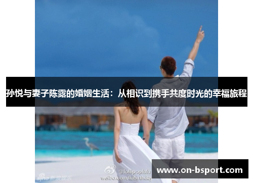 孙悦与妻子陈露的婚姻生活：从相识到携手共度时光的幸福旅程