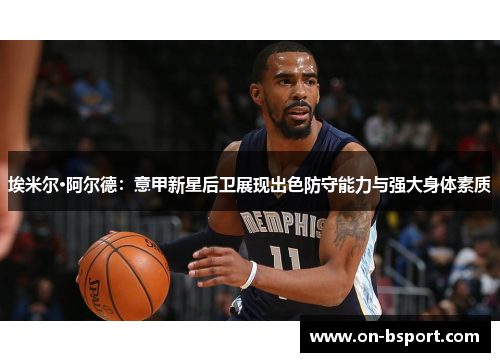 埃米尔·阿尔德：意甲新星后卫展现出色防守能力与强大身体素质