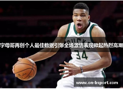 字母哥再创个人最佳数据引爆全场激情表现掀起热烈高潮