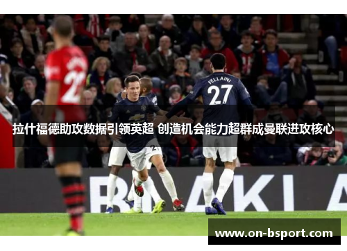 拉什福德助攻数据引领英超 创造机会能力超群成曼联进攻核心
