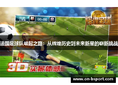 法国足球队崛起之路：从辉煌历史到未来新星的崭新挑战