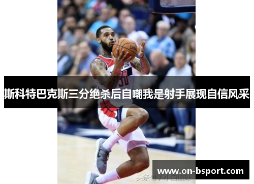 斯科特巴克斯三分绝杀后自嘲我是射手展现自信风采