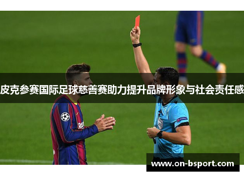 皮克参赛国际足球慈善赛助力提升品牌形象与社会责任感