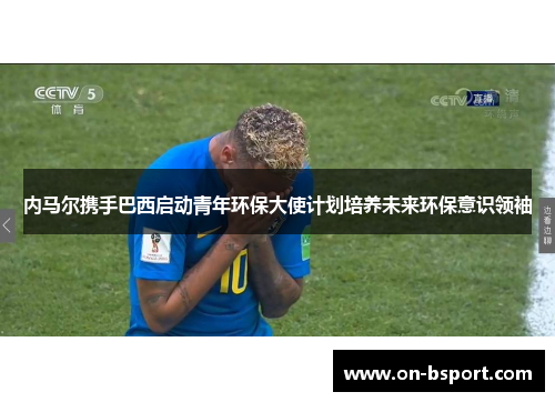 内马尔携手巴西启动青年环保大使计划培养未来环保意识领袖