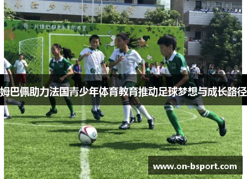 姆巴佩助力法国青少年体育教育推动足球梦想与成长路径