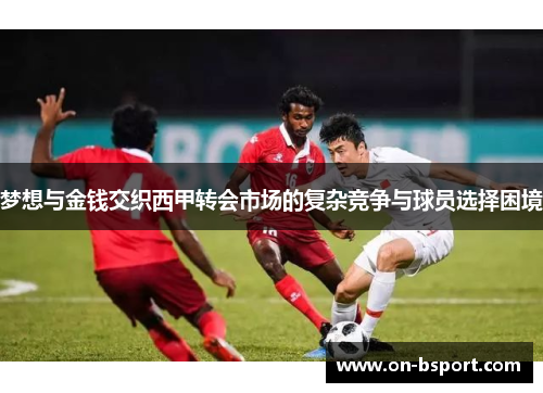 梦想与金钱交织西甲转会市场的复杂竞争与球员选择困境