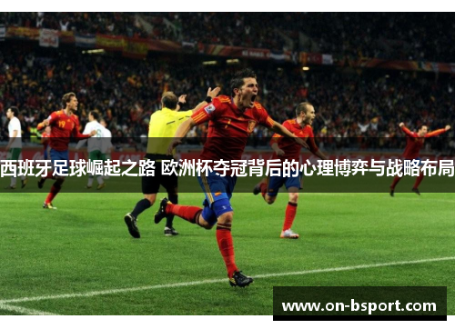 西班牙足球崛起之路 欧洲杯夺冠背后的心理博弈与战略布局