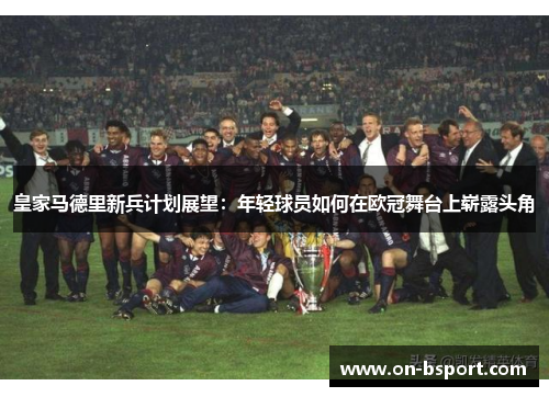 皇家马德里新兵计划展望：年轻球员如何在欧冠舞台上崭露头角