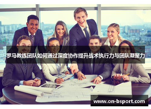 罗马教练团队如何通过深度协作提升战术执行力与团队凝聚力