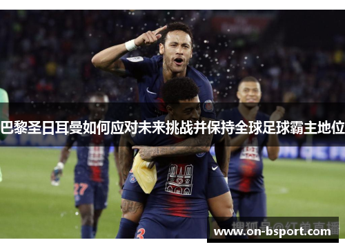巴黎圣日耳曼如何应对未来挑战并保持全球足球霸主地位