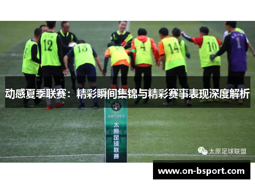 动感夏季联赛：精彩瞬间集锦与精彩赛事表现深度解析