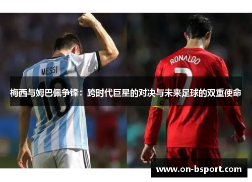 梅西与姆巴佩争锋：跨时代巨星的对决与未来足球的双重使命