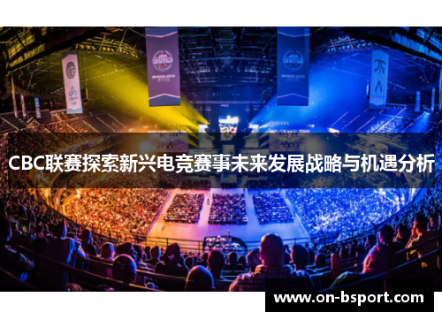 CBC联赛探索新兴电竞赛事未来发展战略与机遇分析