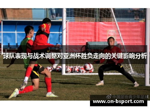 球队表现与战术调整对亚洲杯胜负走向的关键影响分析