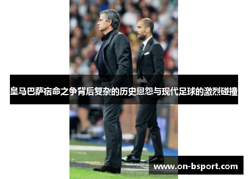 皇马巴萨宿命之争背后复杂的历史恩怨与现代足球的激烈碰撞