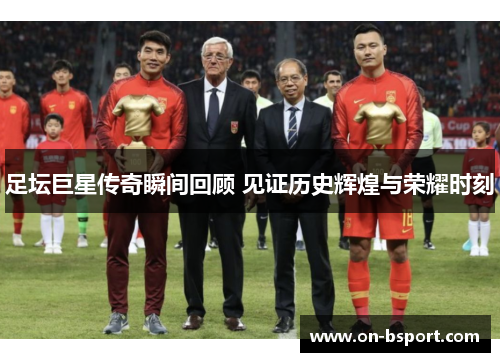 足坛巨星传奇瞬间回顾 见证历史辉煌与荣耀时刻
