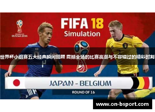 世界杯小组赛五大经典瞬间回顾 震撼全场的比赛高潮与不容错过的精彩时刻