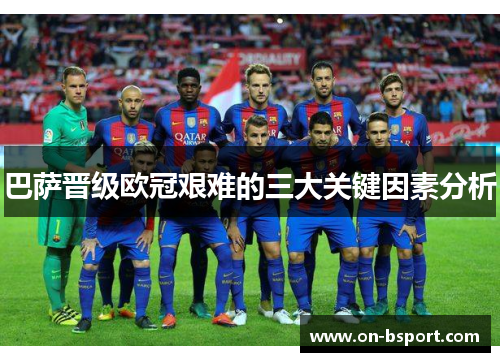 巴萨晋级欧冠艰难的三大关键因素分析