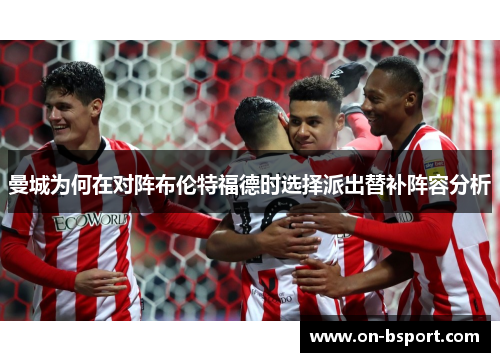 曼城为何在对阵布伦特福德时选择派出替补阵容分析