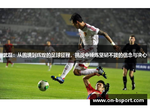 武磊：从困境到辉煌的足球征程，挑战中锤炼坚韧不拔的信念与决心