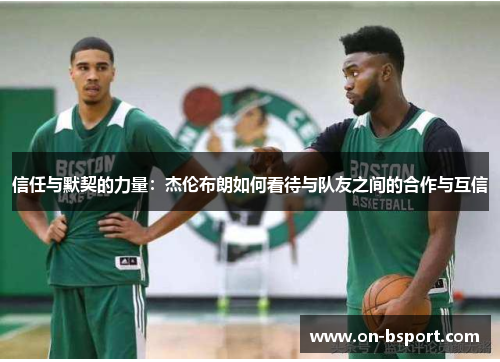信任与默契的力量：杰伦布朗如何看待与队友之间的合作与互信