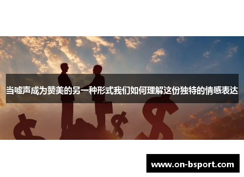 当嘘声成为赞美的另一种形式我们如何理解这份独特的情感表达