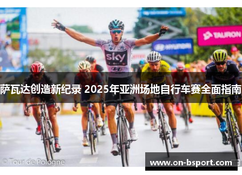 萨瓦达创造新纪录 2025年亚洲场地自行车赛全面指南