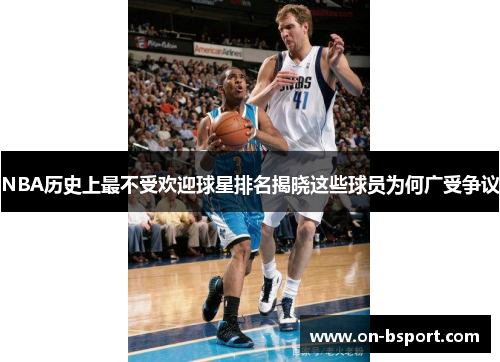 NBA历史上最不受欢迎球星排名揭晓这些球员为何广受争议