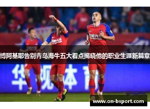 博阿基耶告别青岛海牛五大看点揭晓他的职业生涯新篇章
