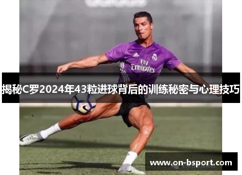 揭秘C罗2024年43粒进球背后的训练秘密与心理技巧