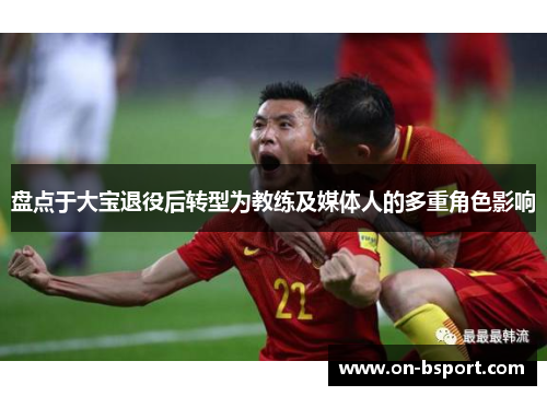 盘点于大宝退役后转型为教练及媒体人的多重角色影响