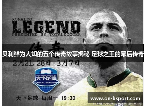 贝利鲜为人知的五个传奇故事揭秘 足球之王的幕后传奇