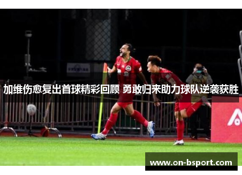 加维伤愈复出首球精彩回顾 勇敢归来助力球队逆袭获胜