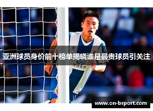 亚洲球员身价前十榜单揭晓谁是最贵球员引关注