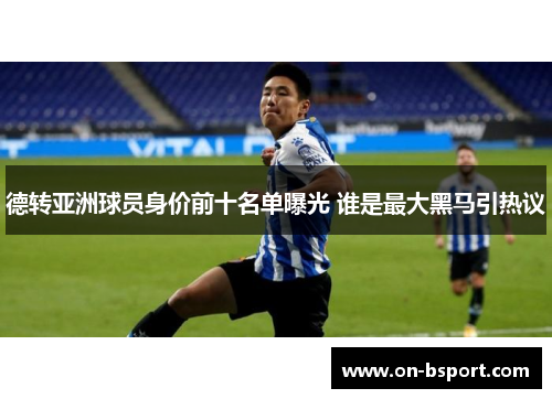 德转亚洲球员身价前十名单曝光 谁是最大黑马引热议