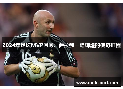 2024年足坛MVP回顾：萨拉赫一路辉煌的传奇征程