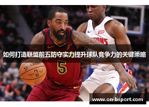 如何打造联盟前五防守实力提升球队竞争力的关键策略