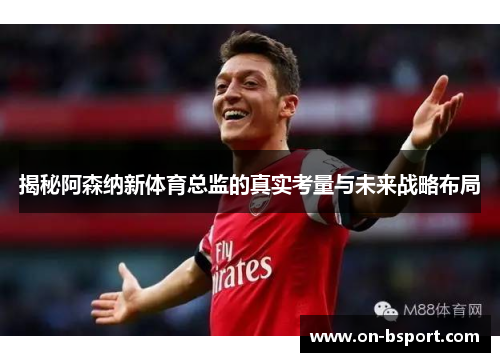 揭秘阿森纳新体育总监的真实考量与未来战略布局