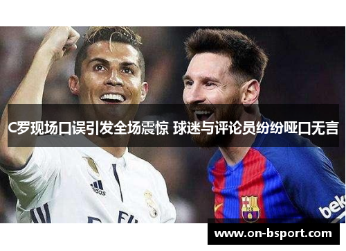 C罗现场口误引发全场震惊 球迷与评论员纷纷哑口无言