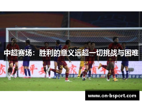 中超赛场：胜利的意义远超一切挑战与困难
