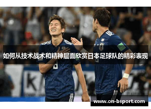 如何从技术战术和精神层面欣赏日本足球队的精彩表现