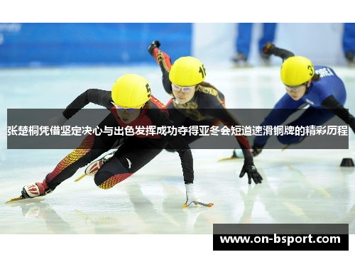 张楚桐凭借坚定决心与出色发挥成功夺得亚冬会短道速滑铜牌的精彩历程