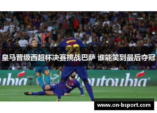 皇马晋级西超杯决赛挑战巴萨 谁能笑到最后夺冠