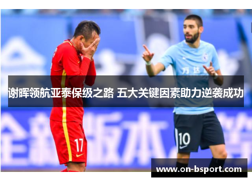 谢晖领航亚泰保级之路 五大关键因素助力逆袭成功
