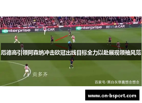 厄德高引领阿森纳冲击欧冠出线目标全力以赴展现领袖风范
