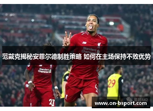 范戴克揭秘安菲尔德制胜策略 如何在主场保持不败优势